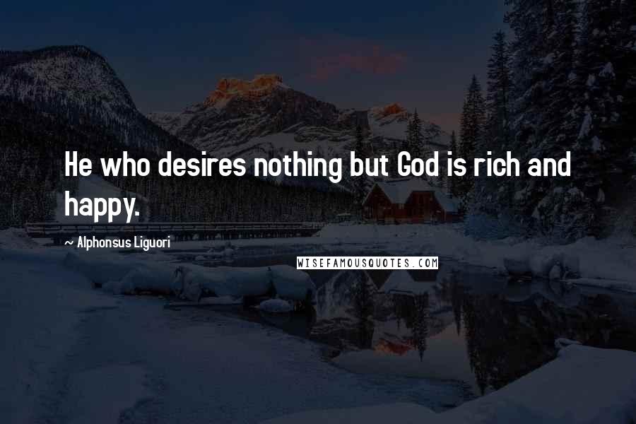 Alphonsus Liguori Quotes: He who desires nothing but God is rich and happy.