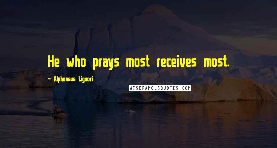 Alphonsus Liguori Quotes: He who prays most receives most.