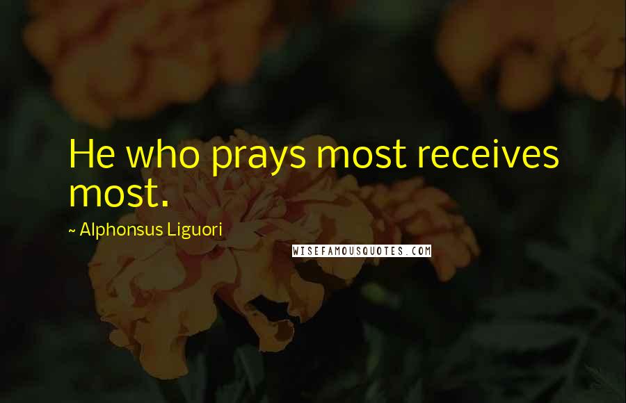 Alphonsus Liguori Quotes: He who prays most receives most.