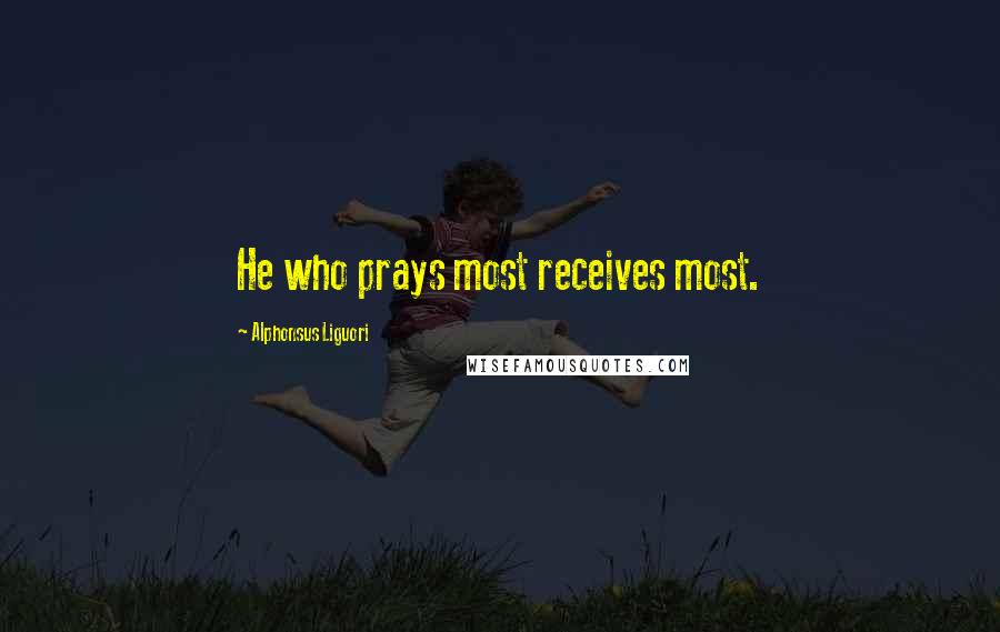 Alphonsus Liguori Quotes: He who prays most receives most.