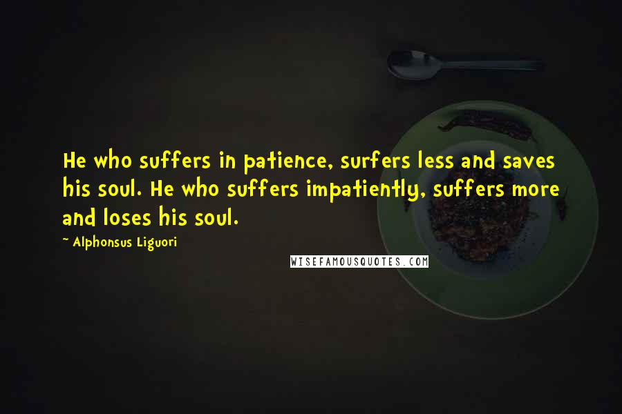 Alphonsus Liguori Quotes: He who suffers in patience, surfers less and saves his soul. He who suffers impatiently, suffers more and loses his soul.