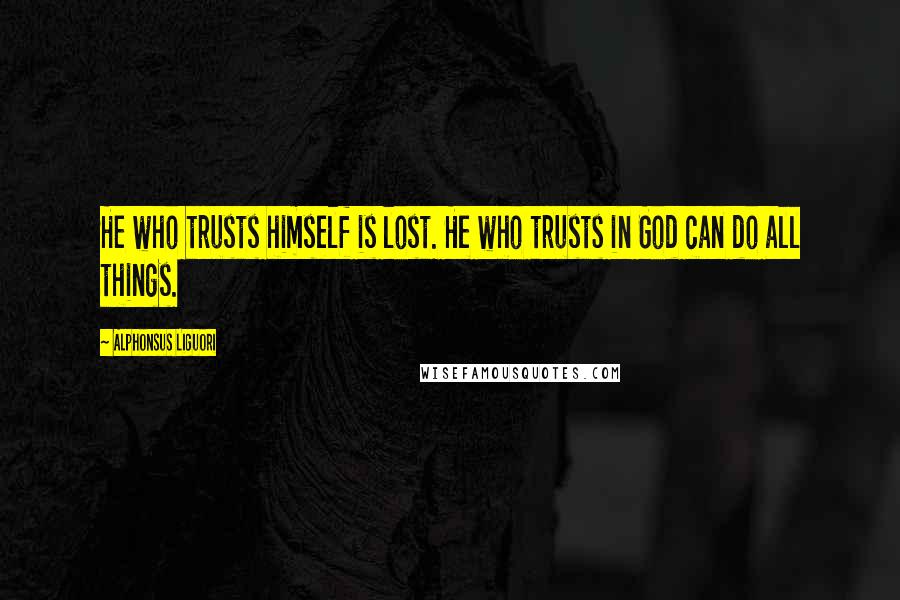 Alphonsus Liguori Quotes: He who trusts himself is lost. He who trusts in God can do all things.