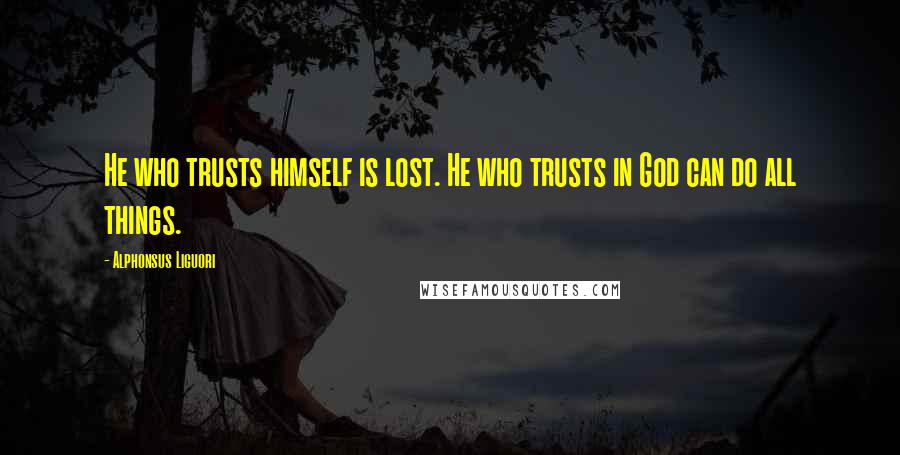 Alphonsus Liguori Quotes: He who trusts himself is lost. He who trusts in God can do all things.