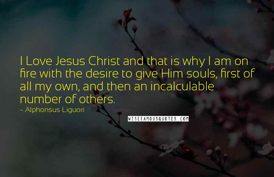 Alphonsus Liguori Quotes: I Love Jesus Christ and that is why I am on fire with the desire to give Him souls, first of all my own, and then an incalculable number of others.