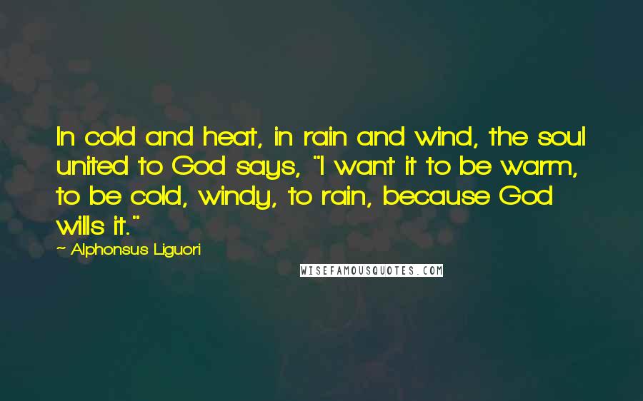 Alphonsus Liguori Quotes: In cold and heat, in rain and wind, the soul united to God says, "I want it to be warm, to be cold, windy, to rain, because God wills it."