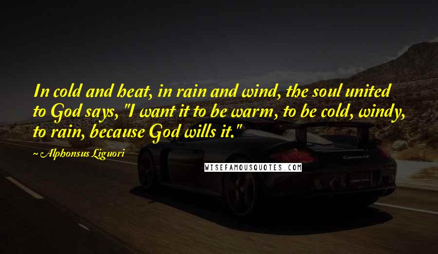 Alphonsus Liguori Quotes: In cold and heat, in rain and wind, the soul united to God says, "I want it to be warm, to be cold, windy, to rain, because God wills it."