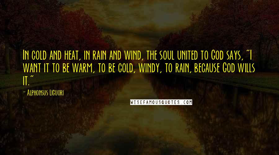 Alphonsus Liguori Quotes: In cold and heat, in rain and wind, the soul united to God says, "I want it to be warm, to be cold, windy, to rain, because God wills it."