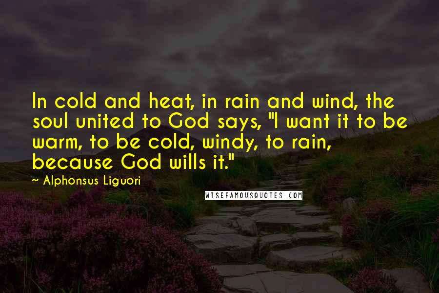 Alphonsus Liguori Quotes: In cold and heat, in rain and wind, the soul united to God says, "I want it to be warm, to be cold, windy, to rain, because God wills it."