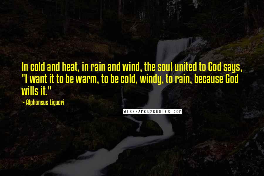 Alphonsus Liguori Quotes: In cold and heat, in rain and wind, the soul united to God says, "I want it to be warm, to be cold, windy, to rain, because God wills it."