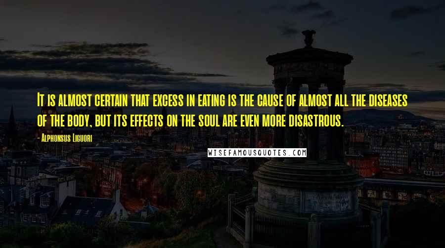 Alphonsus Liguori Quotes: It is almost certain that excess in eating is the cause of almost all the diseases of the body, but its effects on the soul are even more disastrous.