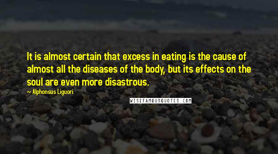 Alphonsus Liguori Quotes: It is almost certain that excess in eating is the cause of almost all the diseases of the body, but its effects on the soul are even more disastrous.