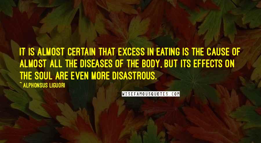 Alphonsus Liguori Quotes: It is almost certain that excess in eating is the cause of almost all the diseases of the body, but its effects on the soul are even more disastrous.