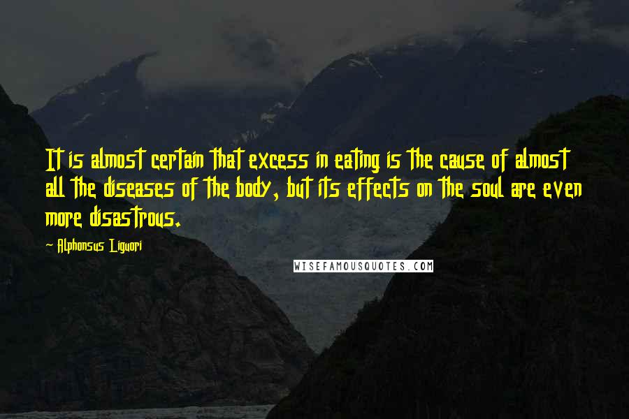 Alphonsus Liguori Quotes: It is almost certain that excess in eating is the cause of almost all the diseases of the body, but its effects on the soul are even more disastrous.