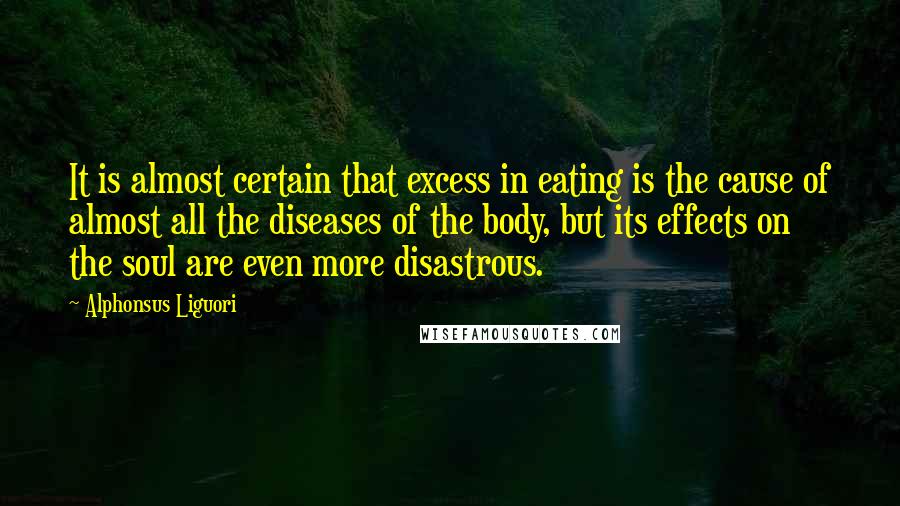 Alphonsus Liguori Quotes: It is almost certain that excess in eating is the cause of almost all the diseases of the body, but its effects on the soul are even more disastrous.