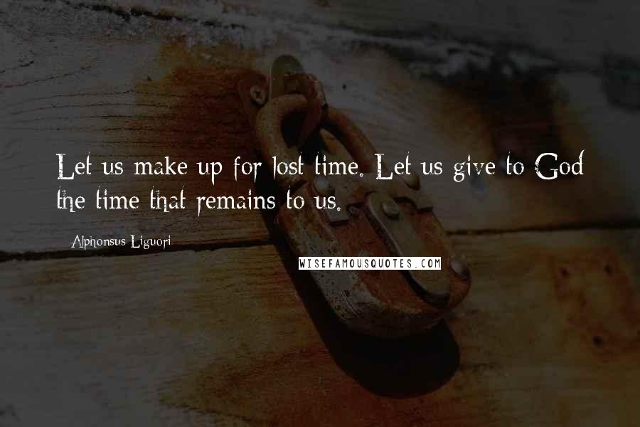 Alphonsus Liguori Quotes: Let us make up for lost time. Let us give to God the time that remains to us.