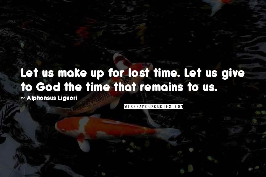Alphonsus Liguori Quotes: Let us make up for lost time. Let us give to God the time that remains to us.