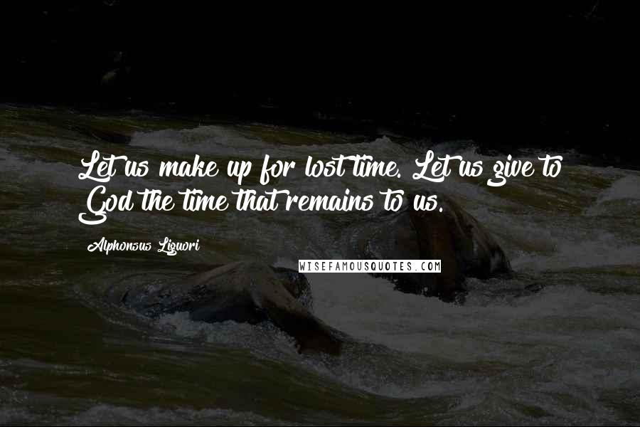 Alphonsus Liguori Quotes: Let us make up for lost time. Let us give to God the time that remains to us.