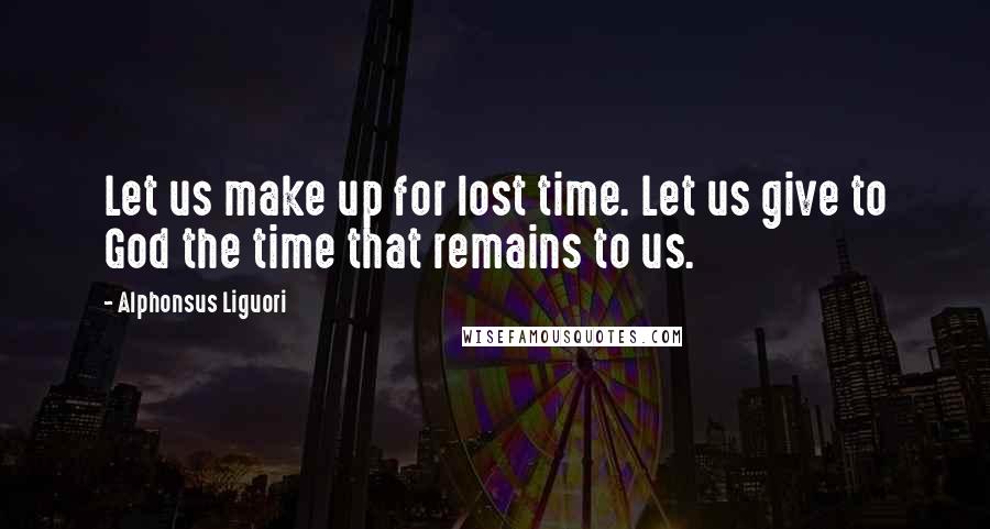 Alphonsus Liguori Quotes: Let us make up for lost time. Let us give to God the time that remains to us.
