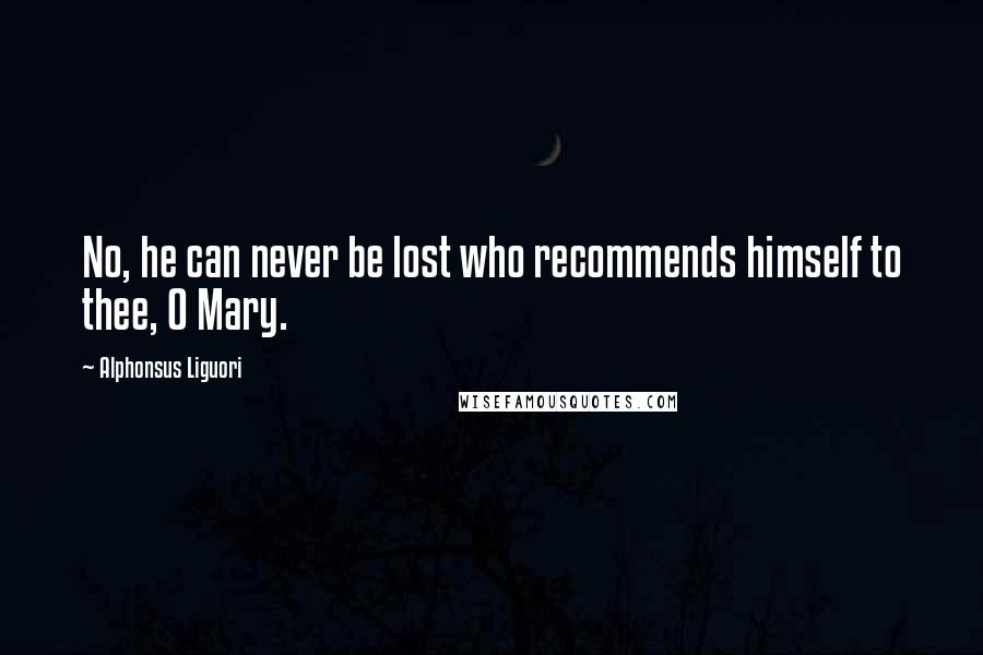 Alphonsus Liguori Quotes: No, he can never be lost who recommends himself to thee, O Mary.