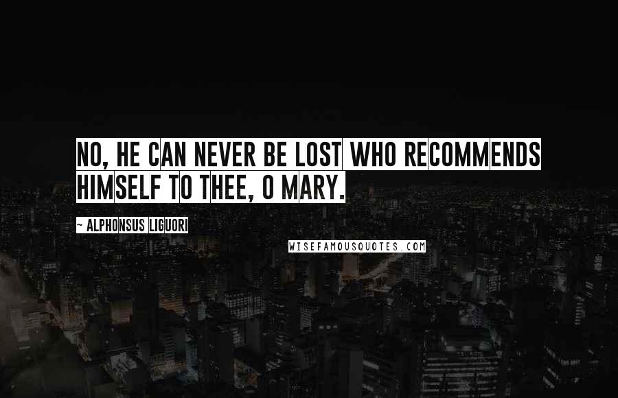 Alphonsus Liguori Quotes: No, he can never be lost who recommends himself to thee, O Mary.