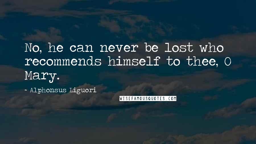 Alphonsus Liguori Quotes: No, he can never be lost who recommends himself to thee, O Mary.