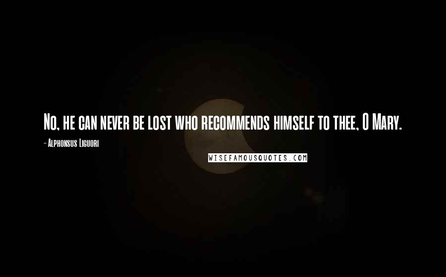 Alphonsus Liguori Quotes: No, he can never be lost who recommends himself to thee, O Mary.