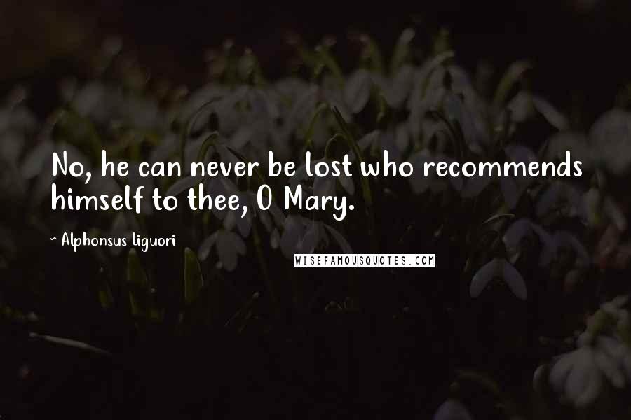 Alphonsus Liguori Quotes: No, he can never be lost who recommends himself to thee, O Mary.