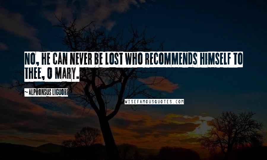 Alphonsus Liguori Quotes: No, he can never be lost who recommends himself to thee, O Mary.