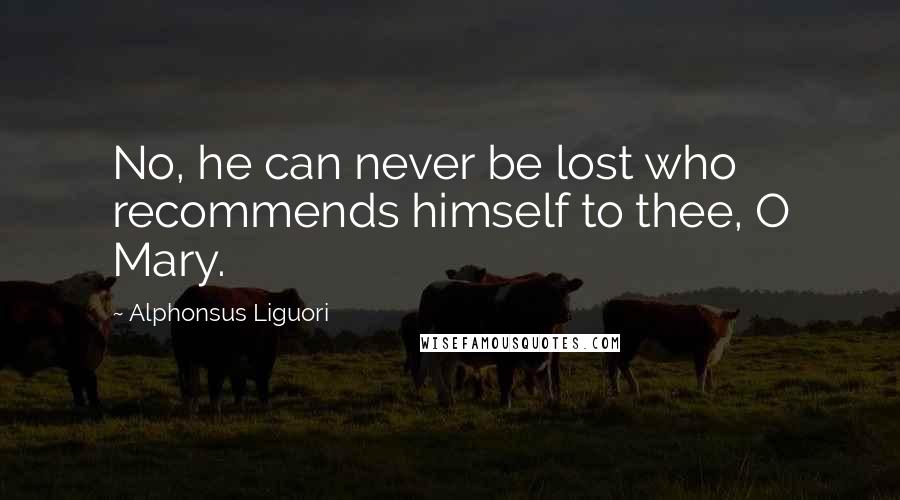 Alphonsus Liguori Quotes: No, he can never be lost who recommends himself to thee, O Mary.