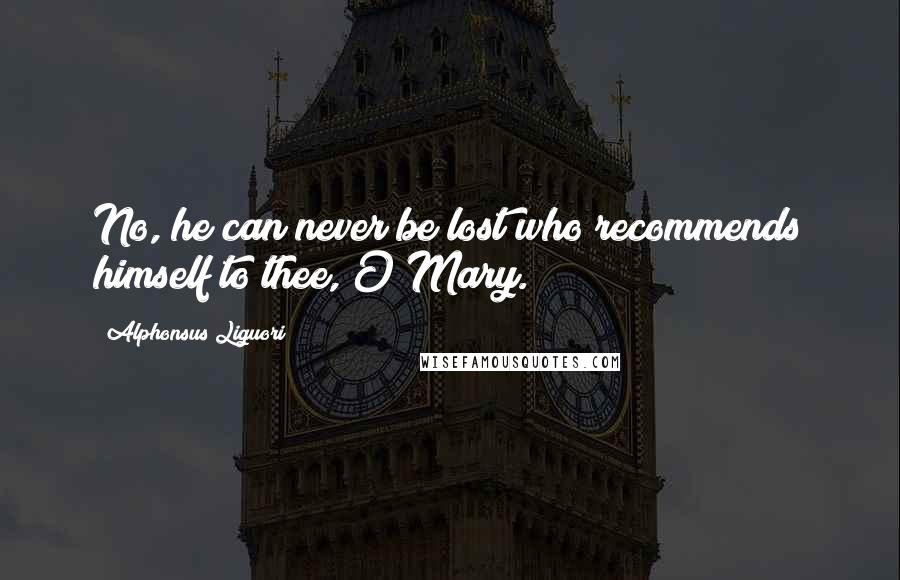 Alphonsus Liguori Quotes: No, he can never be lost who recommends himself to thee, O Mary.