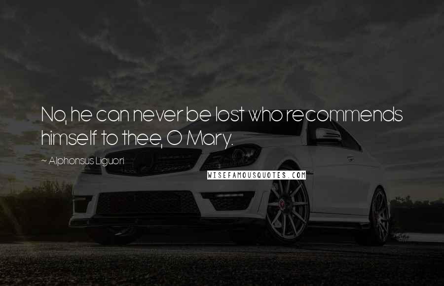 Alphonsus Liguori Quotes: No, he can never be lost who recommends himself to thee, O Mary.