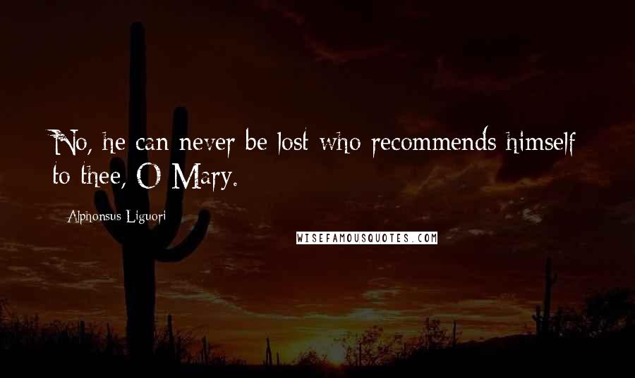 Alphonsus Liguori Quotes: No, he can never be lost who recommends himself to thee, O Mary.
