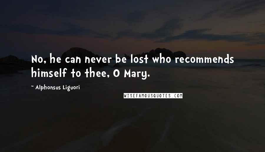 Alphonsus Liguori Quotes: No, he can never be lost who recommends himself to thee, O Mary.