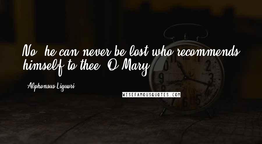 Alphonsus Liguori Quotes: No, he can never be lost who recommends himself to thee, O Mary.