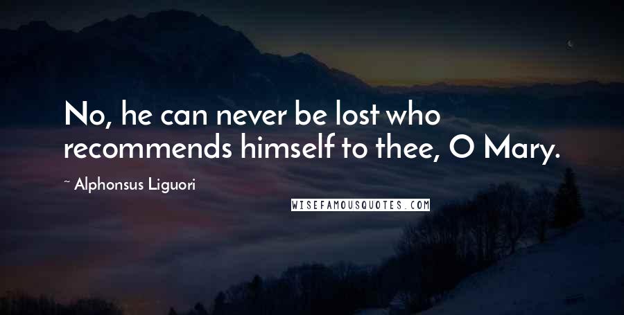 Alphonsus Liguori Quotes: No, he can never be lost who recommends himself to thee, O Mary.