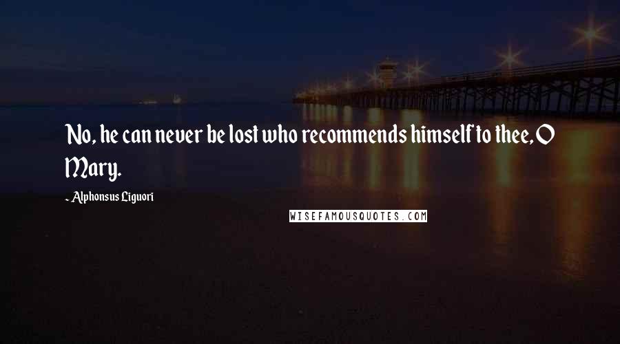 Alphonsus Liguori Quotes: No, he can never be lost who recommends himself to thee, O Mary.