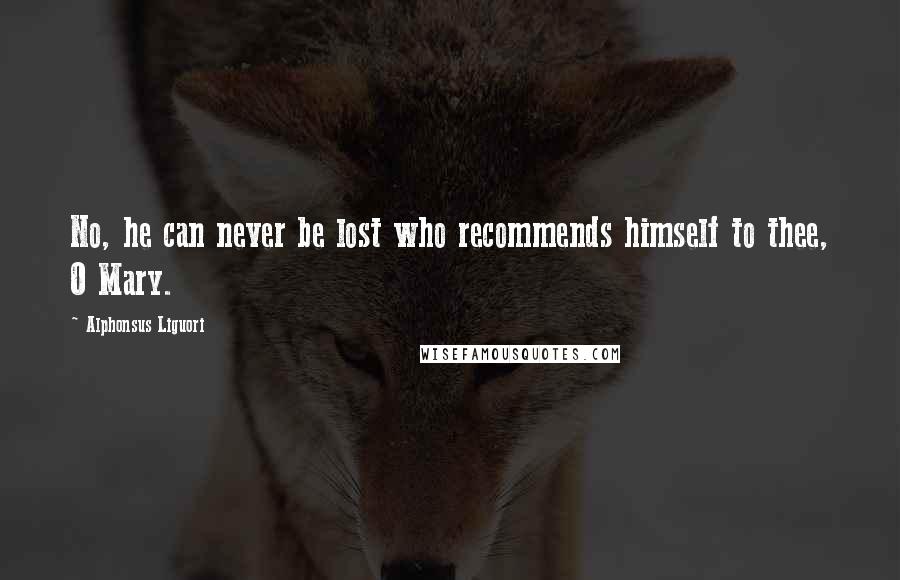 Alphonsus Liguori Quotes: No, he can never be lost who recommends himself to thee, O Mary.