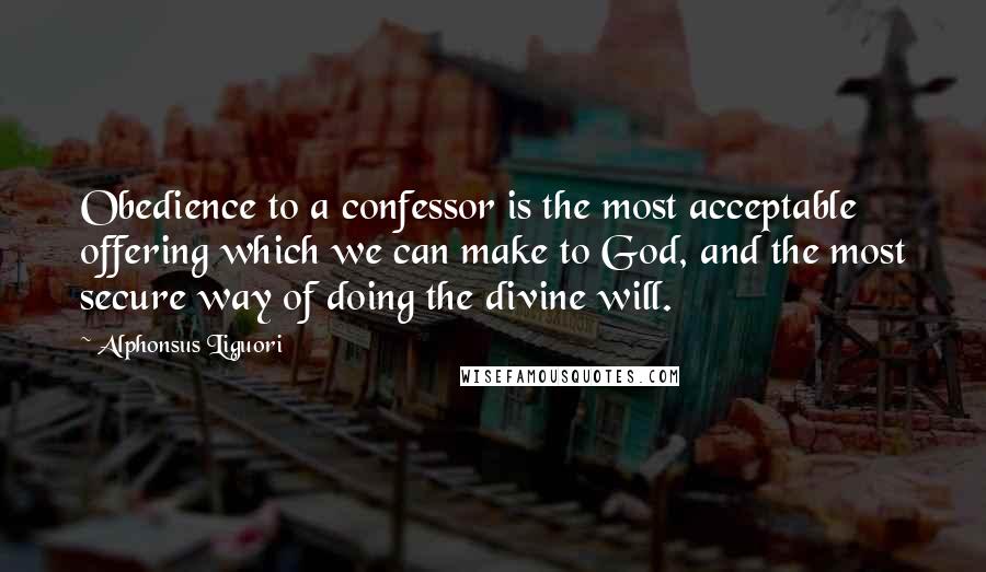 Alphonsus Liguori Quotes: Obedience to a confessor is the most acceptable offering which we can make to God, and the most secure way of doing the divine will.