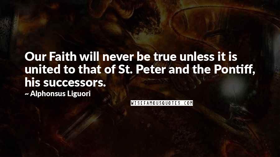 Alphonsus Liguori Quotes: Our Faith will never be true unless it is united to that of St. Peter and the Pontiff, his successors.