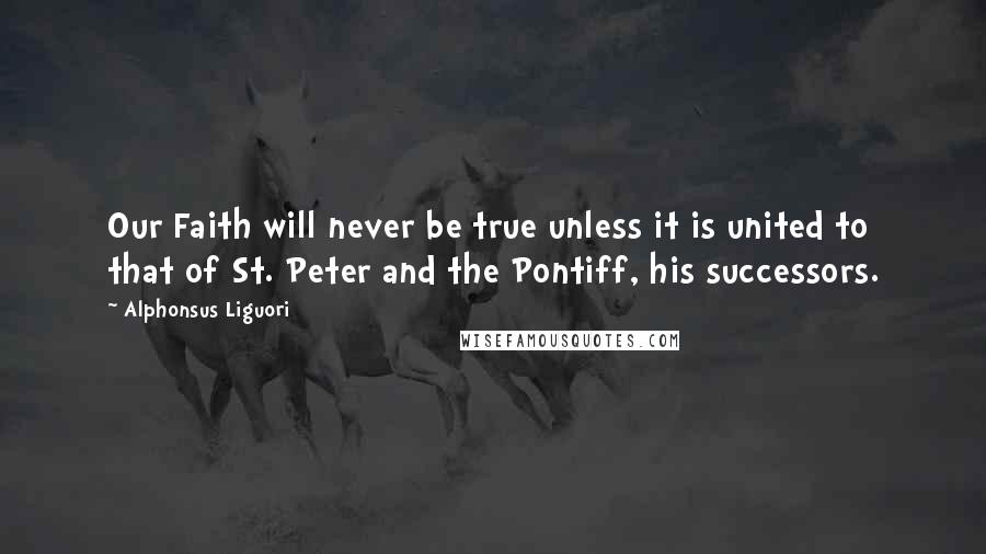 Alphonsus Liguori Quotes: Our Faith will never be true unless it is united to that of St. Peter and the Pontiff, his successors.