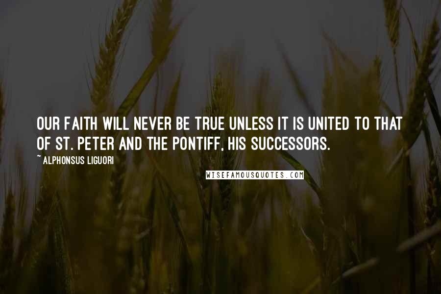 Alphonsus Liguori Quotes: Our Faith will never be true unless it is united to that of St. Peter and the Pontiff, his successors.