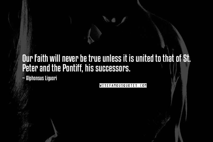 Alphonsus Liguori Quotes: Our Faith will never be true unless it is united to that of St. Peter and the Pontiff, his successors.