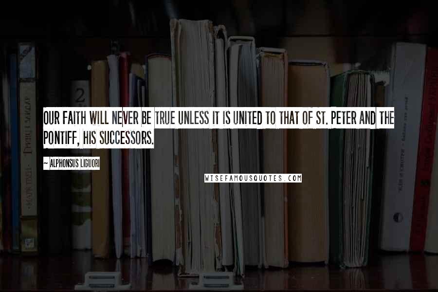 Alphonsus Liguori Quotes: Our Faith will never be true unless it is united to that of St. Peter and the Pontiff, his successors.