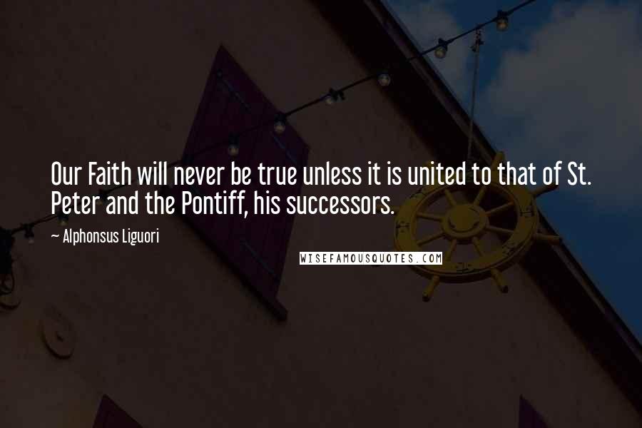 Alphonsus Liguori Quotes: Our Faith will never be true unless it is united to that of St. Peter and the Pontiff, his successors.