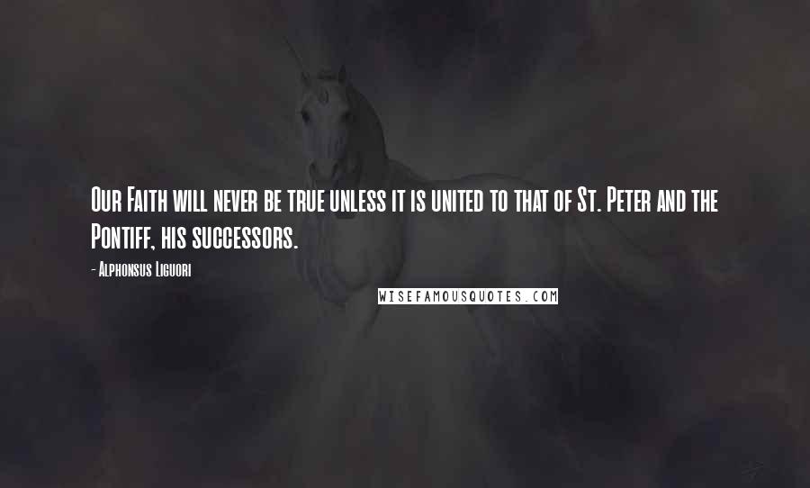 Alphonsus Liguori Quotes: Our Faith will never be true unless it is united to that of St. Peter and the Pontiff, his successors.