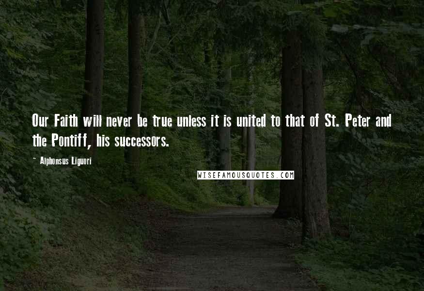 Alphonsus Liguori Quotes: Our Faith will never be true unless it is united to that of St. Peter and the Pontiff, his successors.