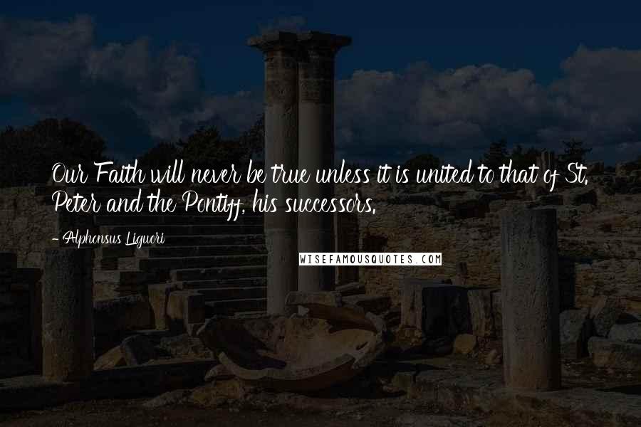 Alphonsus Liguori Quotes: Our Faith will never be true unless it is united to that of St. Peter and the Pontiff, his successors.