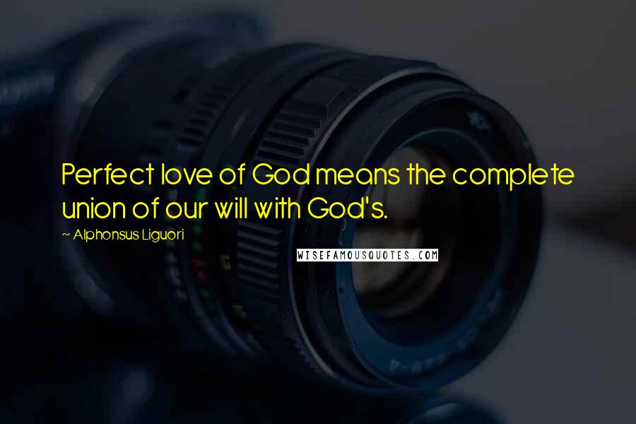 Alphonsus Liguori Quotes: Perfect love of God means the complete union of our will with God's.