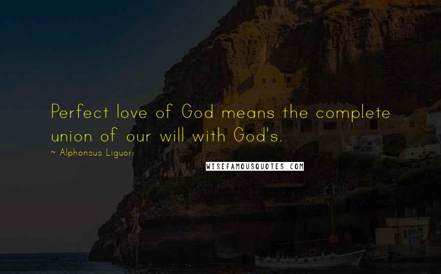 Alphonsus Liguori Quotes: Perfect love of God means the complete union of our will with God's.