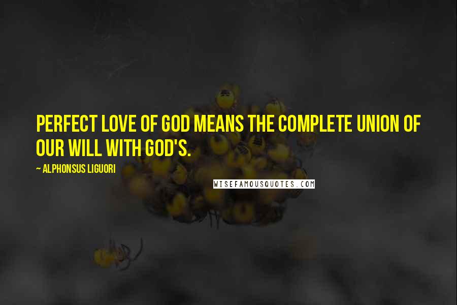 Alphonsus Liguori Quotes: Perfect love of God means the complete union of our will with God's.